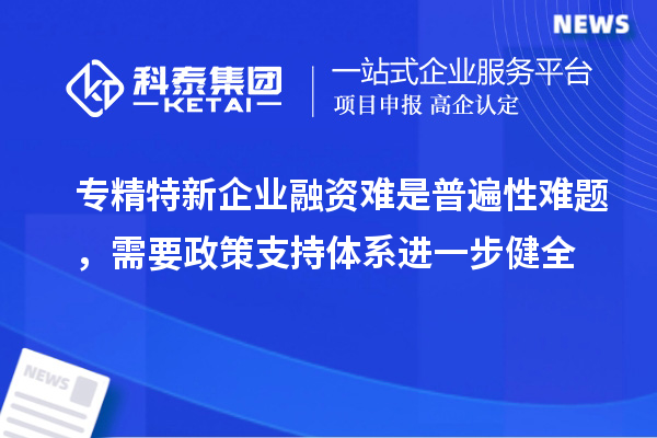 專(zhuān)精特新企業(yè)融資難是普遍性難題，需要政策支持體系進(jìn)一步健全