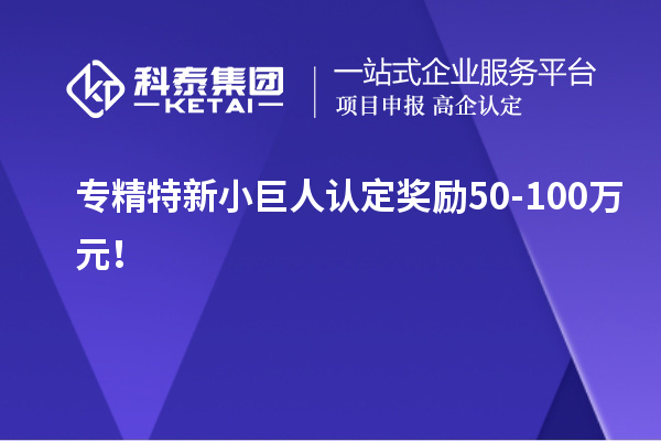 專精特新小巨人認定獎勵50-100萬元！