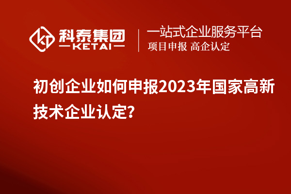 初創(chuàng)企業(yè)如何申報2023年國家高新技術企業(yè)認定？