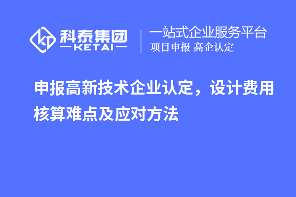 申報(bào)<a href=http://www.xljuanlianmen.com target=_blank class=infotextkey>高新技術(shù)企業(yè)認(rèn)定</a>，設(shè)計(jì)費(fèi)用核算難點(diǎn)及應(yīng)對(duì)方法