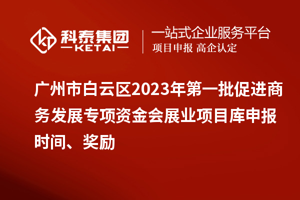 廣州市白云區(qū)2023年第一批促進(jìn)商務(wù)發(fā)展專項(xiàng)資金會(huì)展業(yè)項(xiàng)目庫申報(bào)時(shí)間、獎(jiǎng)勵(lì)
