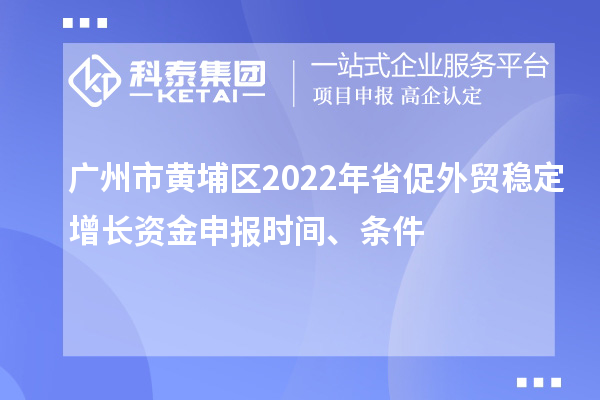 廣州市黃埔區(qū)2022年省促外貿(mào)穩(wěn)定增長資金申報時間、條件