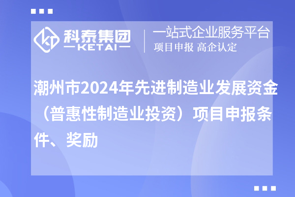 潮州市2024年先進制造業(yè)發(fā)展資金（普惠性制造業(yè)投資）項目申報條件、獎勵