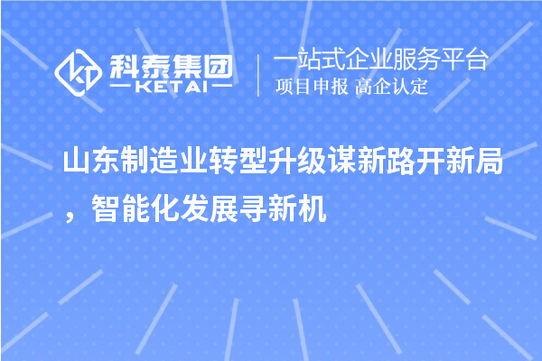 山東制造業(yè)轉(zhuǎn)型升級(jí)謀新路開新局，智能化發(fā)展尋新機(jī)