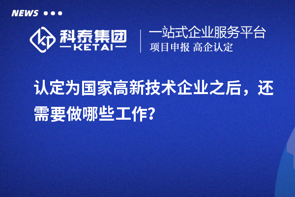 認(rèn)定為國家高新技術(shù)企業(yè)之后，還需要做哪些工作？