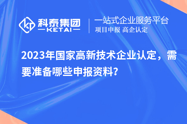 2023年國家高新技術(shù)企業(yè)認(rèn)定，需要準(zhǔn)備哪些申報資料？
