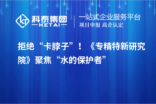 拒絕“卡脖子”！《專精特新研究院》聚焦“水的保護者”