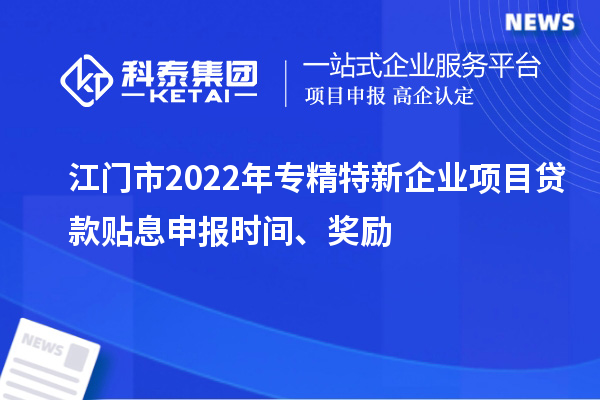 江門市2022年專精特新企業(yè)項(xiàng)目貸款貼息申報(bào)時(shí)間、獎(jiǎng)勵(lì)