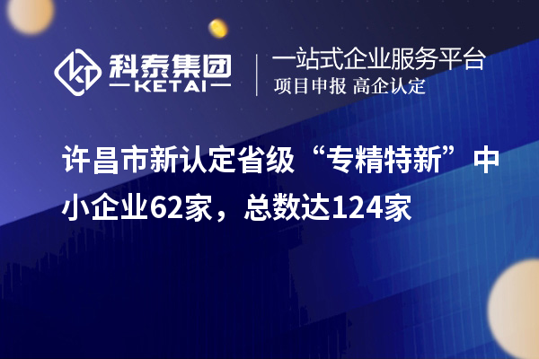 許昌市新認(rèn)定省級“專精特新”中小企業(yè)62家，總數(shù)達(dá)124家