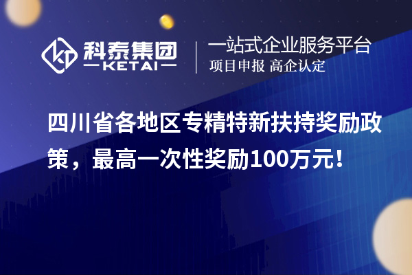 四川省各地區(qū)專精特新扶持獎(jiǎng)勵(lì)政策，最高一次性獎(jiǎng)勵(lì)100萬元！