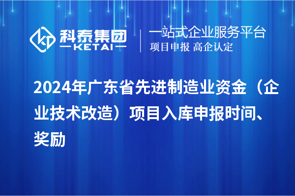 2024年廣東省先進制造業(yè)資金（企業(yè)技術改造）項目入庫申報時間、獎勵
