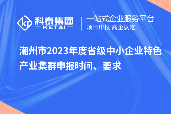潮州市2023年度省級中小企業(yè)特色產(chǎn)業(yè)集群申報(bào)時(shí)間、要求