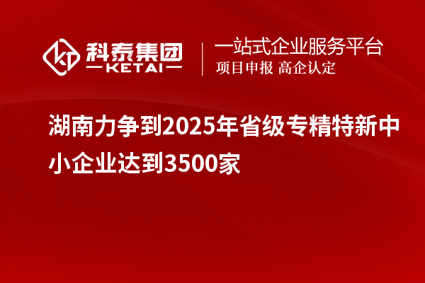 湖南力爭到2025年省級<a href=http://www.xljuanlianmen.com/fuwu/zhuanjingtexin.html target=_blank class=infotextkey>專精特新中小企業(yè)</a>達到3500家