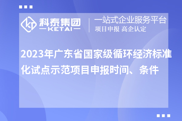 2023年廣東省國家級循環(huán)經(jīng)濟(jì)標(biāo)準(zhǔn)化試點示范項目申報時間、條件