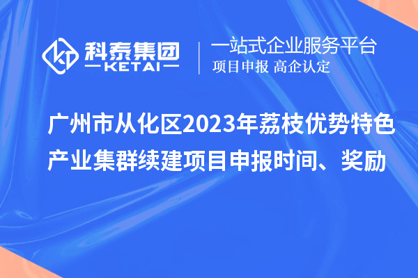 廣州市從化區(qū)2023年荔枝優(yōu)勢特色產(chǎn)業(yè)集群續(xù)建項(xiàng)目申報(bào)時(shí)間、獎(jiǎng)勵(lì)