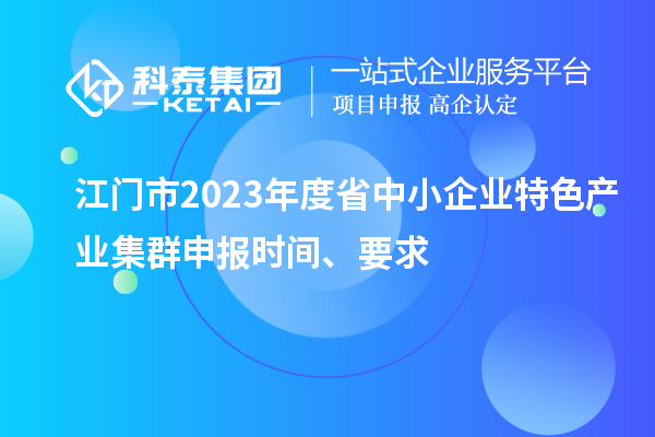 江門(mén)市2023年度省中小企業(yè)特色產(chǎn)業(yè)集群申報(bào)時(shí)間、要求