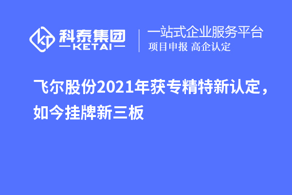 飛爾股份2021年獲專(zhuān)精特新認(rèn)定，如今掛牌新三板