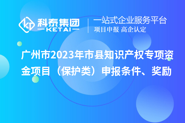 廣州市2023年市縣知識(shí)產(chǎn)權(quán)專項(xiàng)資金項(xiàng)目（保護(hù)類(lèi)）申報(bào)條件、獎(jiǎng)勵(lì)