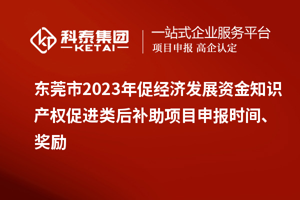 東莞市2023年促經濟發(fā)展資金知識產權促進類后補助項目申報時間、獎勵