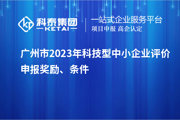 廣州市2023年科技型中小企業(yè)評價(jià)申報(bào)獎勵、條件