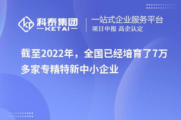 截至2022年，全國(guó)已經(jīng)培育了7萬(wàn)多家專精特新中小企業(yè)