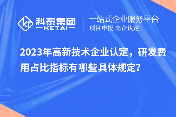 2023年高新技術(shù)企業(yè)認(rèn)定，研發(fā)費(fèi)用占比指標(biāo)有哪些具體規(guī)定？