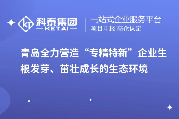 青島全力營(yíng)造“專(zhuān)精特新”企業(yè)生根發(fā)芽、茁壯成長(zhǎng)的生態(tài)環(huán)境