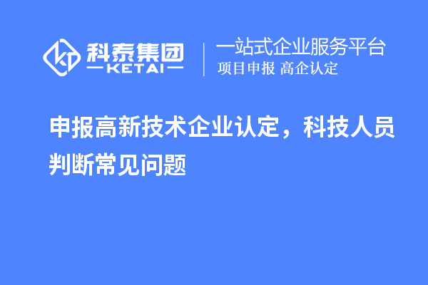 申報(bào)<a href=http://www.xljuanlianmen.com target=_blank class=infotextkey>高新技術(shù)企業(yè)認(rèn)定</a>，科技人員判斷常見問題