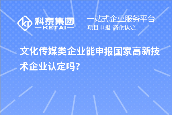 文化傳媒類企業(yè)能申報(bào)2023年國(guó)家高新技術(shù)企業(yè)認(rèn)定嗎？