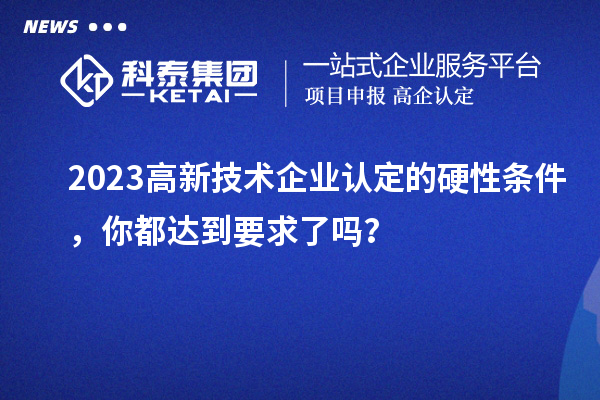 2023高新技術(shù)企業(yè)認(rèn)定的硬性條件，你都達(dá)到要求了嗎？