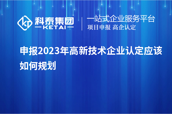申報(bào)2023年<a href=http://www.xljuanlianmen.com target=_blank class=infotextkey>高新技術(shù)企業(yè)認(rèn)定</a>應(yīng)該如何規(guī)劃