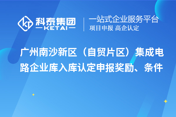 廣州南沙新區(qū)（自貿(mào)片區(qū)）集成電路企業(yè)庫入庫認(rèn)定申報(bào)獎勵(lì)、條件