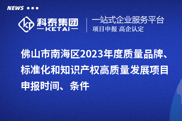 佛山市南海區(qū)2023年度質(zhì)量品牌、標(biāo)準(zhǔn)化和知識(shí)產(chǎn)權(quán)高質(zhì)量發(fā)展<a href=http://www.xljuanlianmen.com/shenbao.html target=_blank class=infotextkey>項(xiàng)目申報(bào)</a>時(shí)間、條件