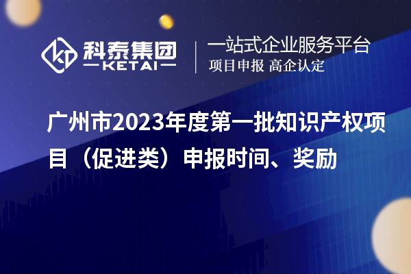 廣州市2023年度第一批知識產(chǎn)權項目（促進類）申報時間、獎勵