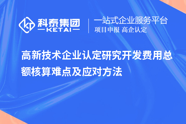 高新技術(shù)企業(yè)認(rèn)定研究開發(fā)費用總額核算難點及應(yīng)對方法