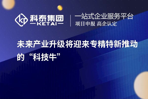 未來產(chǎn)業(yè)升級將迎來專精特新推動的“科技?！? style=