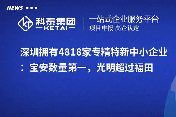 深圳擁有4818家<a href=http://www.xljuanlianmen.com/fuwu/zhuanjingtexin.html target=_blank class=infotextkey>專精特新中小企業(yè)</a>：寶安數(shù)量第一，光明超過(guò)福田