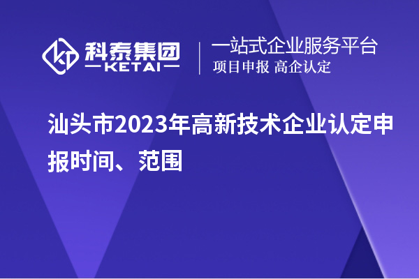 汕頭市2023年高新技術(shù)企業(yè)認(rèn)定申報(bào)時間、范圍