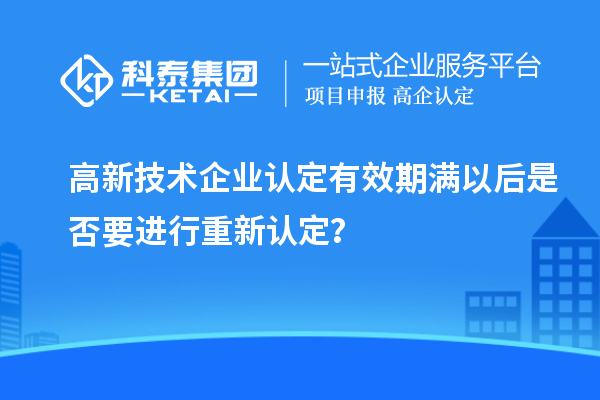 高新技術企業(yè)認定有效期滿以后是否要進行重新認定？