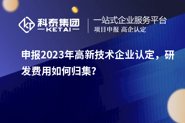 申報2023年<a href=http://www.xljuanlianmen.com target=_blank class=infotextkey>高新技術(shù)企業(yè)認(rèn)定</a>，研發(fā)費用如何歸集？