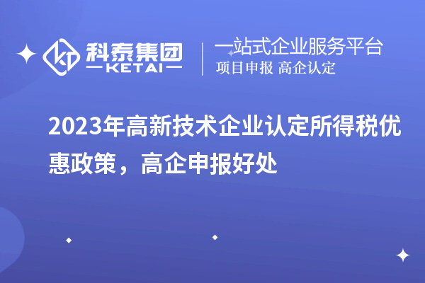 2023年<a href=http://www.xljuanlianmen.com target=_blank class=infotextkey>高新技術(shù)企業(yè)認(rèn)定</a>所得稅優(yōu)惠政策，高企申報(bào)好處