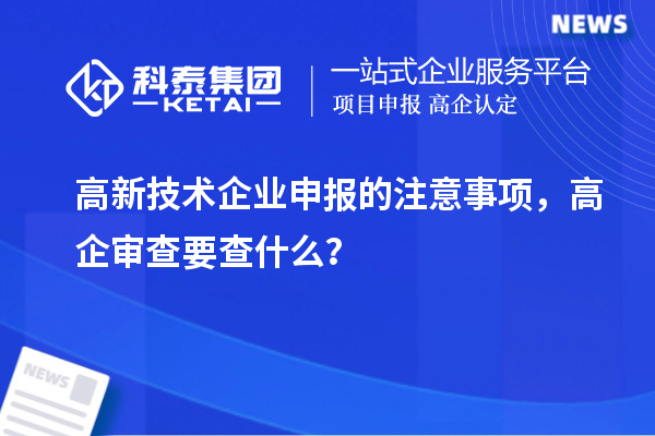 高新技術(shù)企業(yè)申報的注意事項，高企審查要查什么？