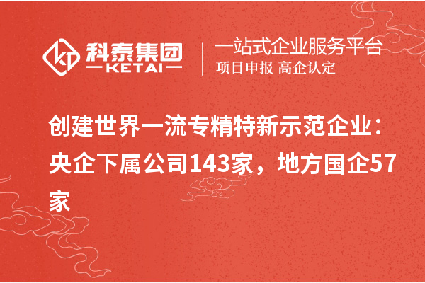 創(chuàng)建世界一流專精特新示范企業(yè):央企下屬公司143家,地方國企57家