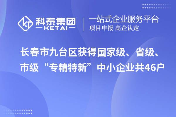 長(zhǎng)春市九臺(tái)區(qū)獲得國(guó)家級(jí)、省級(jí)、市級(jí)“專(zhuān)精特新”中小企業(yè)共46戶