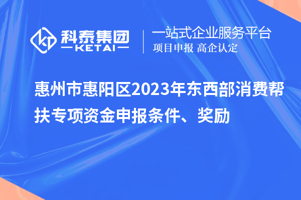 惠州市惠陽(yáng)區(qū)2023年?yáng)|西部消費(fèi)幫扶專(zhuān)項(xiàng)資金申報(bào)條件、獎(jiǎng)勵(lì)