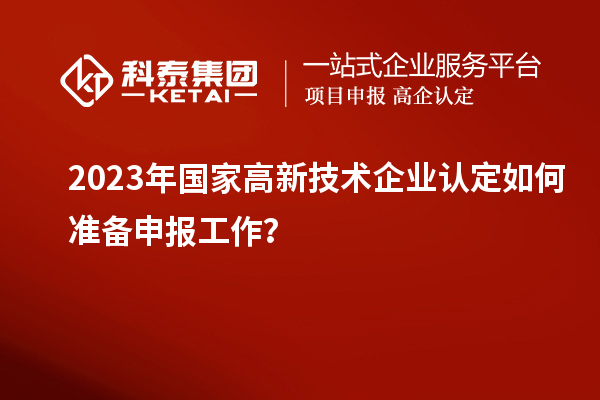 2023年國家高新技術(shù)企業(yè)認(rèn)定如何準(zhǔn)備申報(bào)工作？