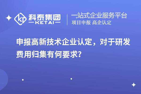 申報(bào)高新技術(shù)企業(yè)認(rèn)定，對于研發(fā)費(fèi)用歸集有何要求？
