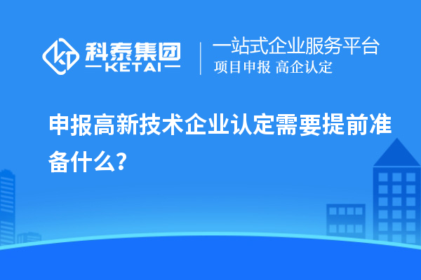 申報(bào)高新技術(shù)企業(yè)認(rèn)定需要提前準(zhǔn)備什么？