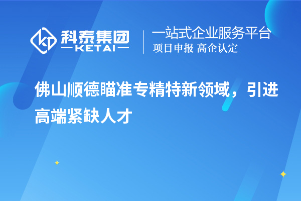 佛山順德瞄準(zhǔn)專精特新領(lǐng)域，引進(jìn)高端緊缺人才