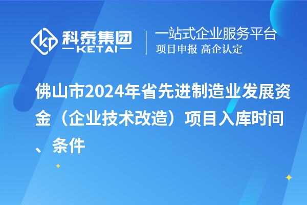 佛山市2024年省先進(jìn)制造業(yè)發(fā)展資金（企業(yè)技術(shù)改造）項(xiàng)目入庫時(shí)間、條件